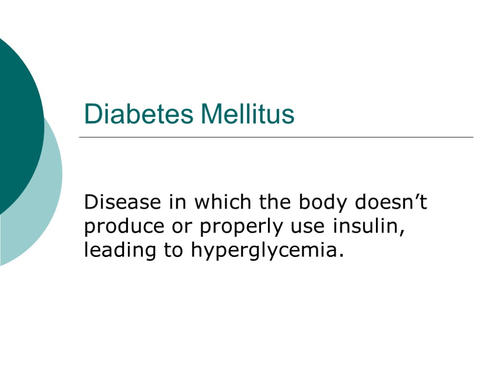 Diabetes Mellitus Disease in which the body doesn’t produce or properly use insulin, leading